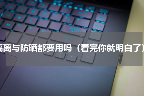 隔离与防晒都要用吗（看完你就明白了）