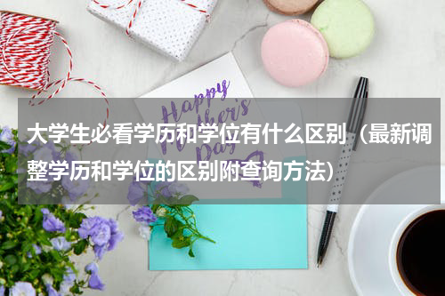 大学生必看学历和学位有什么区别（最新调整学历和学位的区别附查询方法）