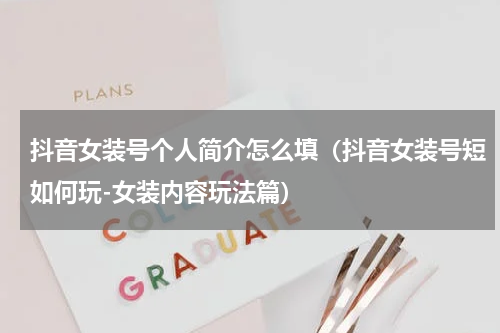 抖音女装号个人简介怎么填（抖音女装号短如何玩-女装内容玩法篇）