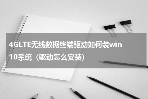 4GLTE无线数据终端驱动如何装win10系统（驱动怎么安装）