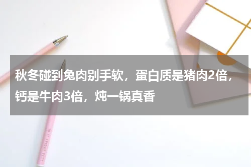 秋冬碰到兔肉别手软，蛋白质是猪肉2倍，钙是牛肉3倍，炖一锅真香