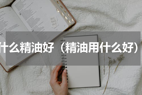 什么精油好（精油用什么好）