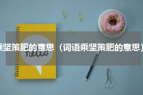 乘坚策肥的意思（词语乘坚策肥的意思）