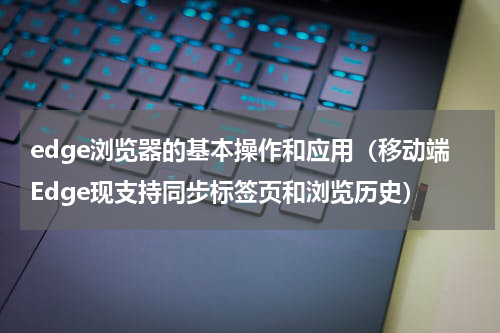 edge浏览器的基本操作和应用（移动端Edge现支持同步标签页和浏览历史）