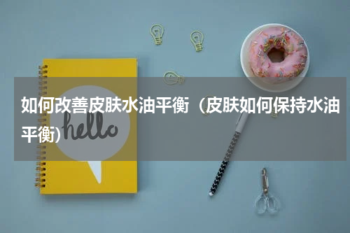 如何改善皮肤水油平衡（皮肤如何保持水油平衡）
