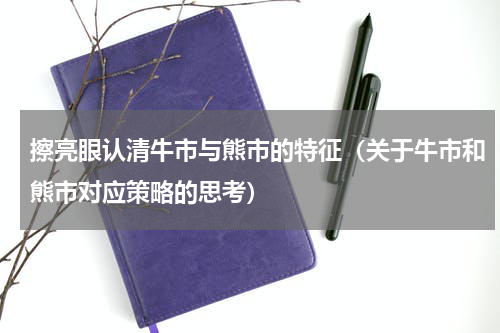 擦亮眼认清牛市与熊市的特征（关于牛市和熊市对应策略的思考）