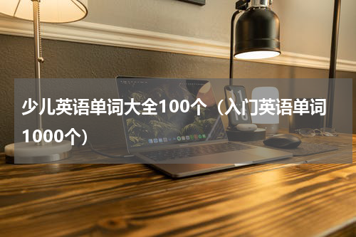 少儿英语单词大全100个（入门英语单词1000个）