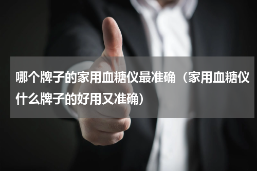 哪个牌子的家用血糖仪最准确（家用血糖仪什么牌子的好用又准确）