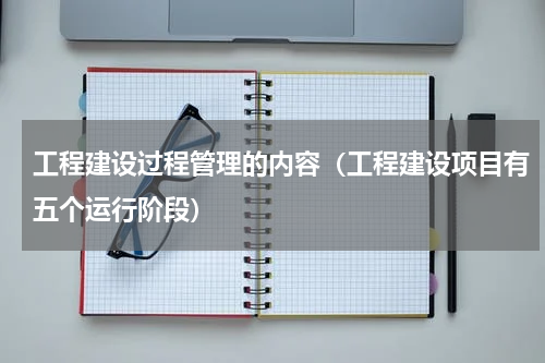 工程建设过程管理的内容（工程建设项目有五个运行阶段）