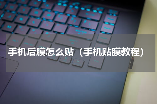 手机后膜怎么贴（手机贴膜教程）