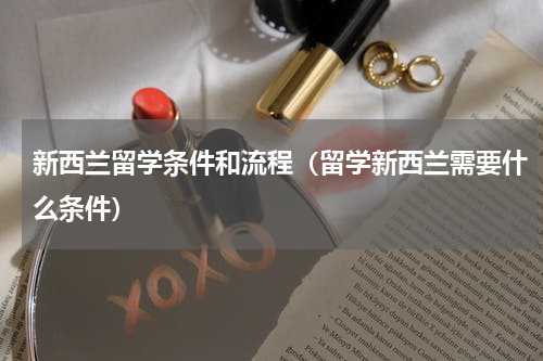 新西兰留学条件和流程（留学新西兰需要什么条件）