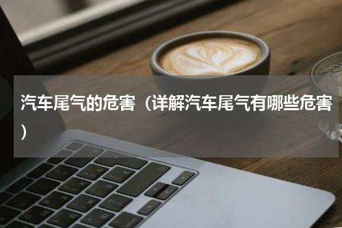 汽车尾气的危害（详解汽车尾气有哪些危害）