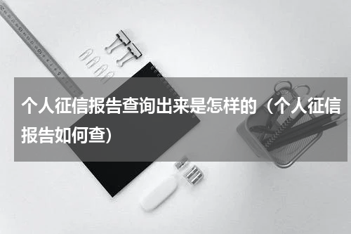 个人征信报告查询出来是怎样的（个人征信报告如何查）