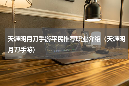 天涯明月刀手游平民推荐职业介绍（天涯明月刀手游）