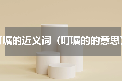 叮嘱的近义词（叮嘱的的意思）