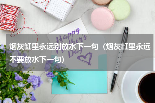 烟灰缸里永远别放水下一句（烟灰缸里永远不要放水下一句）