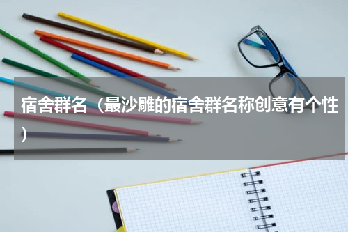 宿舍群名（最沙雕的宿舍群名称创意有个性）
