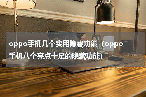 oppo手机几个实用隐藏功能（oppo手机八个亮点十足的隐藏功能）