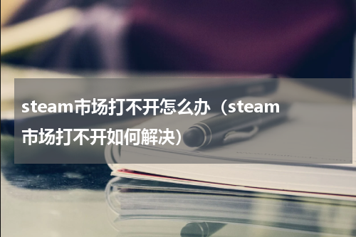 steam市场打不开怎么办（steam市场打不开如何解决）