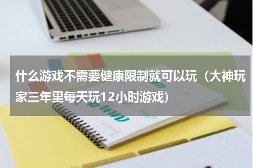 什么游戏不需要健康限制就可以玩（大神玩家三年里每天玩12小时游戏）