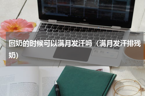 回奶的时候可以满月发汗吗（满月发汗排残奶）