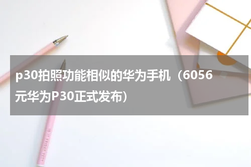 p30拍照功能相似的华为手机（6056元华为P30正式发布）