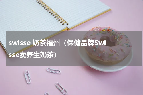 swisse 奶茶福州（保健品牌Swisse卖养生奶茶）
