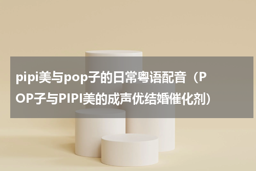pipi美与pop子的日常粤语配音（POP子与PIPI美的成声优结婚催化剂）