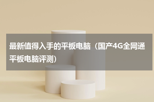 最新值得入手的平板电脑（国产4G全网通平板电脑评测）