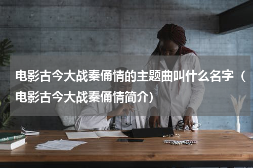 电影古今大战秦俑情的主题曲叫什么名字（电影古今大战秦俑情简介）