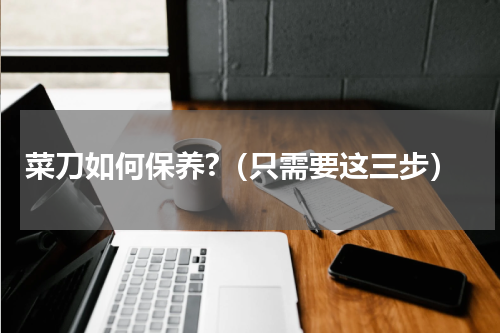 菜刀如何保养?（只需要这三步）