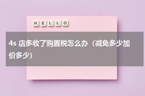 4s 店多收了购置税怎么办（减免多少加价多少）