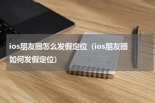 ios朋友圈怎么发假定位（ios朋友圈如何发假定位）