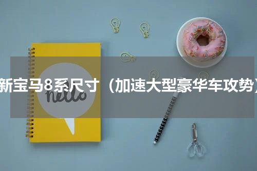 全新宝马8系尺寸（加速大型豪华车攻势）
