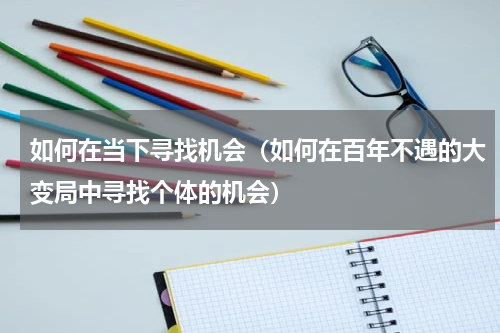 如何在当下寻找机会（如何在百年不遇的大变局中寻找个体的机会）