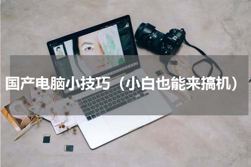 国产电脑小技巧（小白也能来搞机）