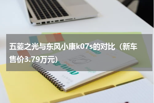 五菱之光与东风小康k07s的对比（新车售价3.79万元）