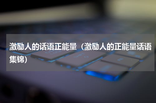 激励人的话语正能量（激励人的正能量话语集锦）