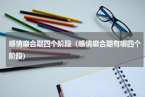 感情磨合期四个阶段（感情磨合期有哪四个阶段）