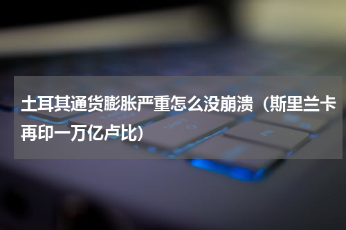土耳其通货膨胀严重怎么没崩溃（斯里兰卡再印一万亿卢比）