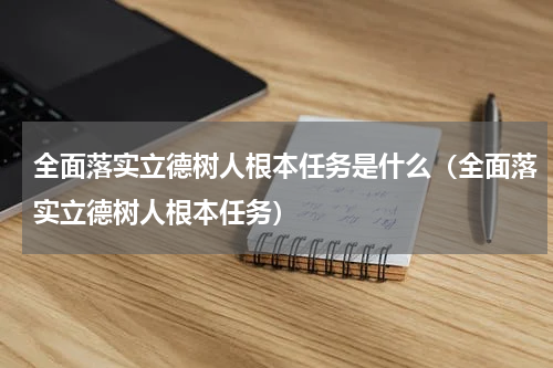 全面落实立德树人根本任务是什么（全面落实立德树人根本任务）
