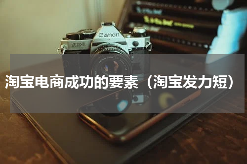 淘宝电商成功的要素（淘宝发力短）