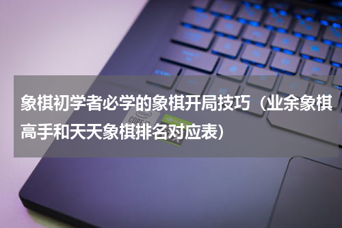 象棋初学者必学的象棋开局技巧（业余象棋高手和天天象棋排名对应表）