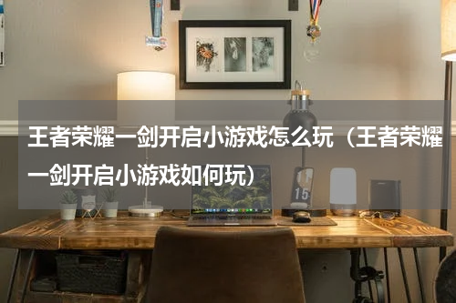 王者荣耀一剑开启小游戏怎么玩（王者荣耀一剑开启小游戏如何玩）