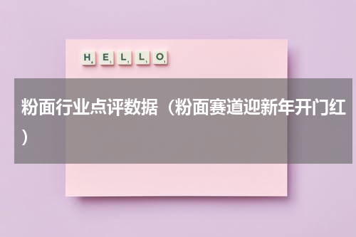 粉面行业点评数据（粉面赛道迎新年开门红）