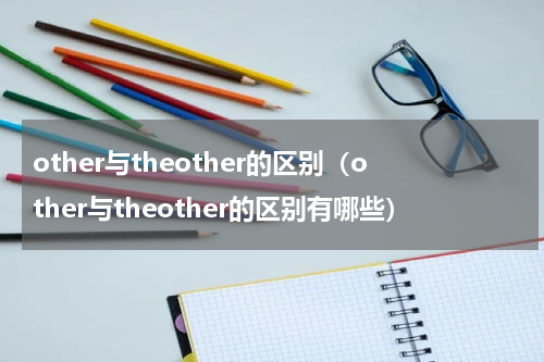 other与theother的区别（other与theother的区别有哪些）