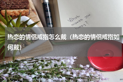 热恋的情侣戒指怎么戴（热恋的情侣戒指如何戴）