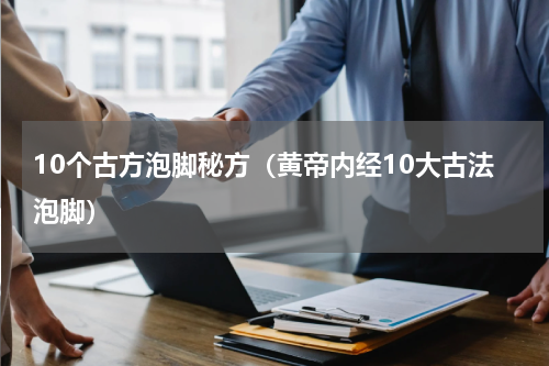 10个古方泡脚秘方（黄帝内经10大古法泡脚）