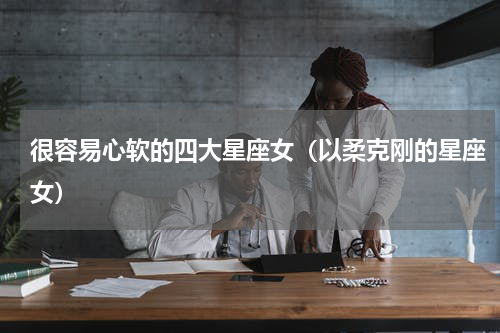 很容易心软的四大星座女（以柔克刚的星座女）