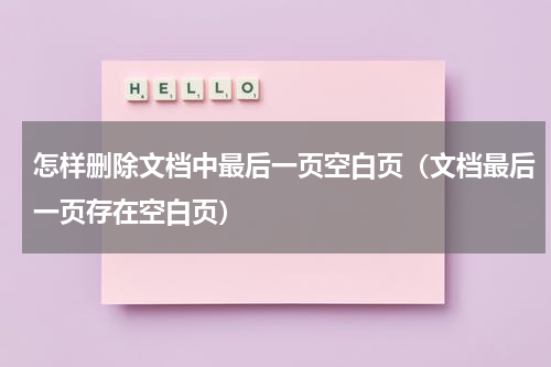 怎样删除文档中最后一页空白页（文档最后一页存在空白页）